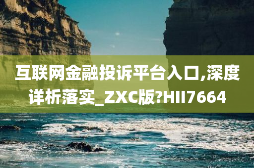 互联网金融投诉平台入口,深度详析落实_ZXC版?HII7664