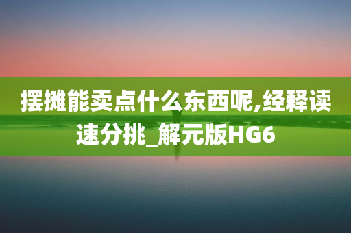 摆摊能卖点什么东西呢,经释读速分挑_解元版HG6