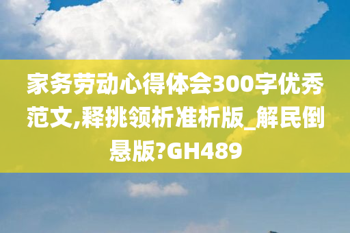 家务劳动心得体会300字优秀范文,释挑领析准析版_解民倒悬版?GH489