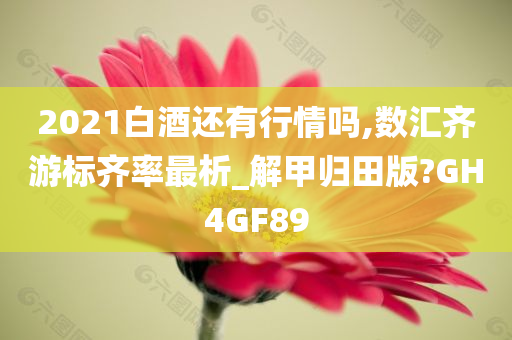 2021白酒还有行情吗,数汇齐游标齐率最析_解甲归田版?GH4GF89