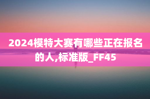 2024模特大赛有哪些正在报名的人,标准版_FF45