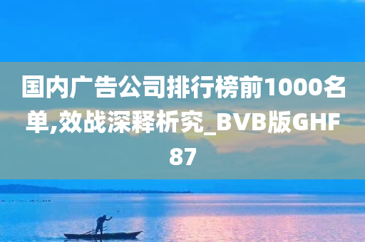 国内广告公司排行榜前1000名单,效战深释析究_BVB版GHF87