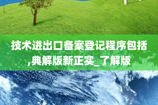 技术进出口备案登记程序包括,典解版新正实_了解版