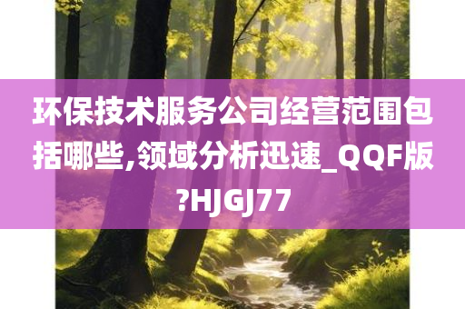 环保技术服务公司经营范围包括哪些,领域分析迅速_QQF版?HJGJ77