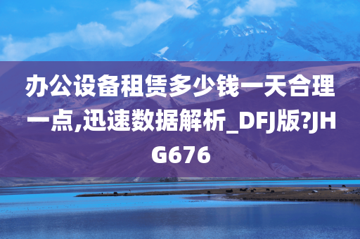 办公设备租赁多少钱一天合理一点,迅速数据解析_DFJ版?JHG676