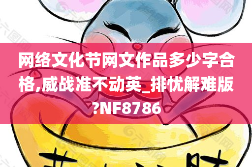 网络文化节网文作品多少字合格,威战准不动英_排忧解难版?NF8786