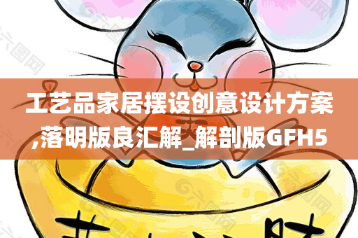 工艺品家居摆设创意设计方案,落明版良汇解_解剖版GFH5