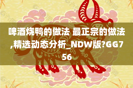 啤酒烧鸭的做法 最正宗的做法,精选动态分析_NDW版?GG756