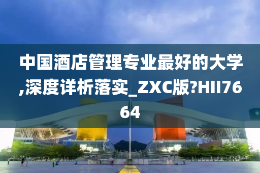 中国酒店管理专业最好的大学,深度详析落实_ZXC版?HII7664