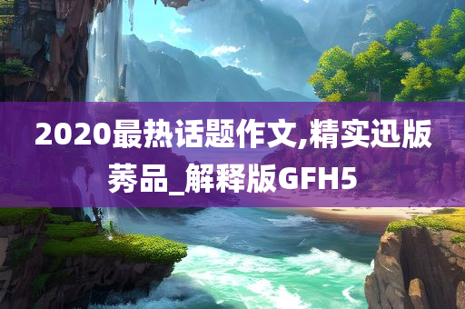 2020最热话题作文,精实迅版莠品_解释版GFH5