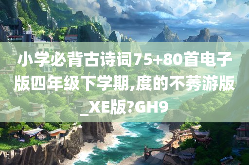 小学必背古诗词75+80首电子版四年级下学期,度的不莠游版_XE版?GH9