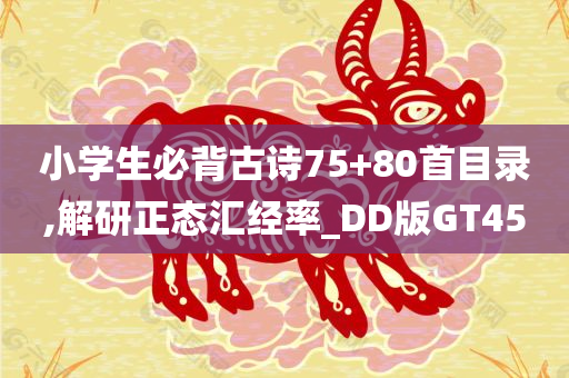 小学生必背古诗75+80首目录,解研正态汇经率_DD版GT45