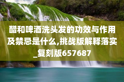 醋和啤酒洗头发的功效与作用及禁忌是什么,挑战版解释落实_复刻版657687