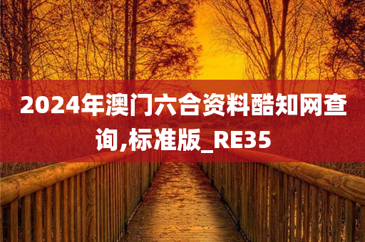 2024年澳门六合资料酷知网查询,标准版_RE35