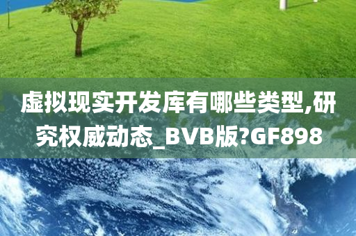 虚拟现实开发库有哪些类型,研究权威动态_BVB版?GF898