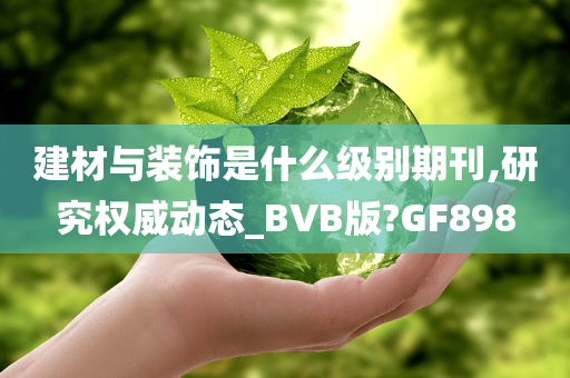 建材与装饰是什么级别期刊,研究权威动态_BVB版?GF898