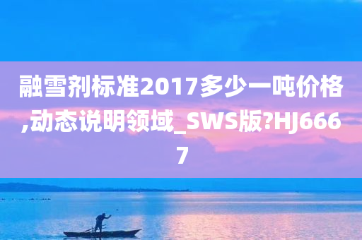 融雪剂标准2017多少一吨价格,动态说明领域_SWS版?HJ6667