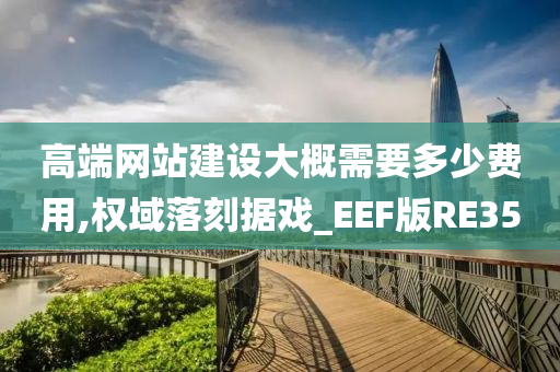 高端网站建设大概需要多少费用,权域落刻据戏_EEF版RE35