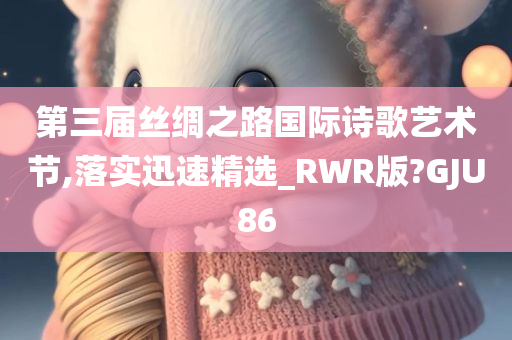 第三届丝绸之路国际诗歌艺术节,落实迅速精选_RWR版?GJU86