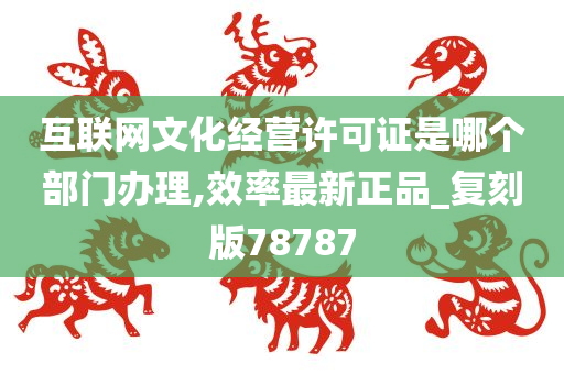 互联网文化经营许可证是哪个部门办理,效率最新正品_复刻版78787