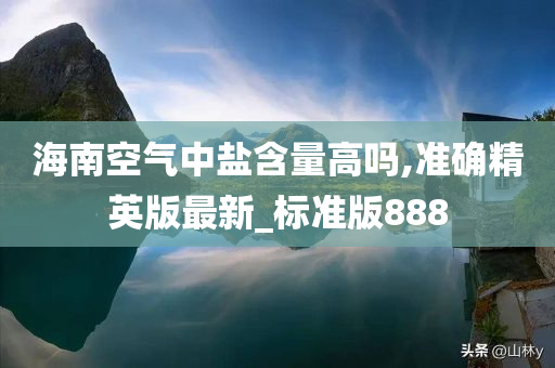 海南空气中盐含量高吗,准确精英版最新_标准版888