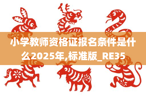 小学教师资格证报名条件是什么2025年,标准版_RE35