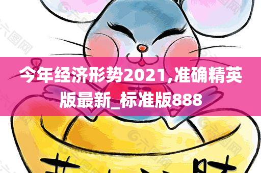 今年经济形势2021,准确精英版最新_标准版888