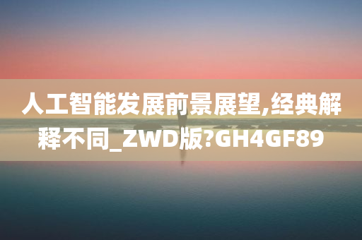 人工智能发展前景展望,经典解释不同_ZWD版?GH4GF89