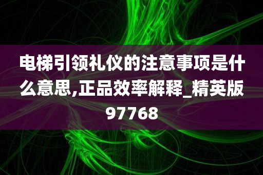 电梯引领礼仪的注意事项是什么意思,正品效率解释_精英版97768