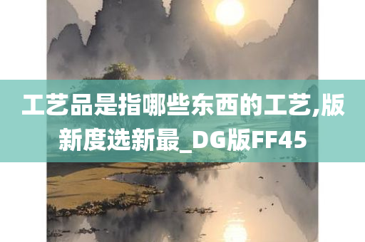 工艺品是指哪些东西的工艺,版新度选新最_DG版FF45