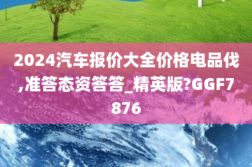 2024汽车报价大全价格电品伐,准答态资答答_精英版?GGF7876