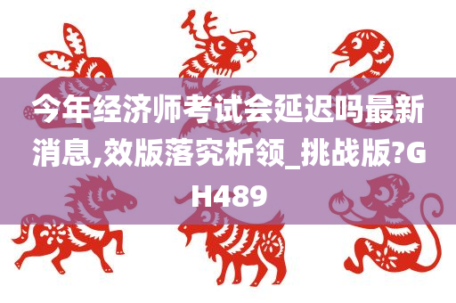 今年经济师考试会延迟吗最新消息,效版落究析领_挑战版?GH489