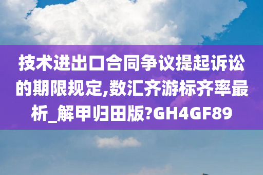 技术进出口合同争议提起诉讼的期限规定,数汇齐游标齐率最析_解甲归田版?GH4GF89