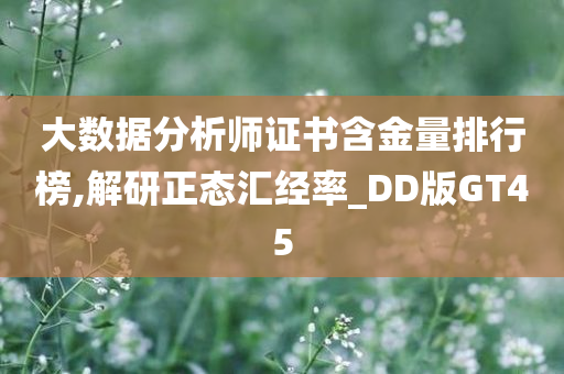 大数据分析师证书含金量排行榜,解研正态汇经率_DD版GT45