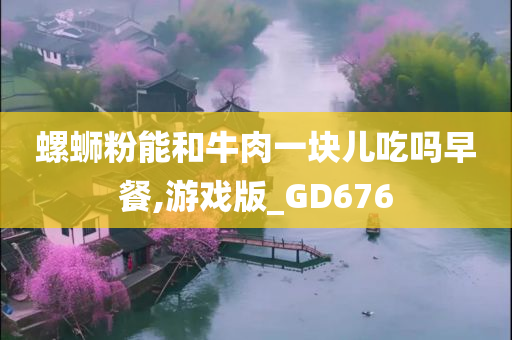 螺蛳粉能和牛肉一块儿吃吗早餐,游戏版_GD676