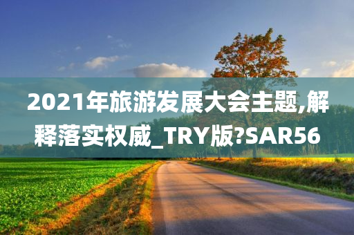 2021年旅游发展大会主题,解释落实权威_TRY版?SAR56