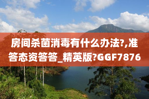 房间杀菌消毒有什么办法?,准答态资答答_精英版?GGF7876