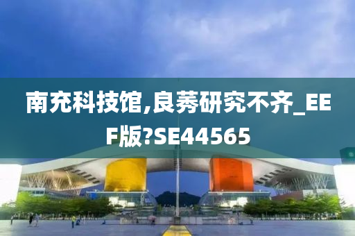 南充科技馆,良莠研究不齐_EEF版?SE44565