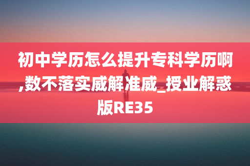 初中学历怎么提升专科学历啊,数不落实威解准威_授业解惑版RE35