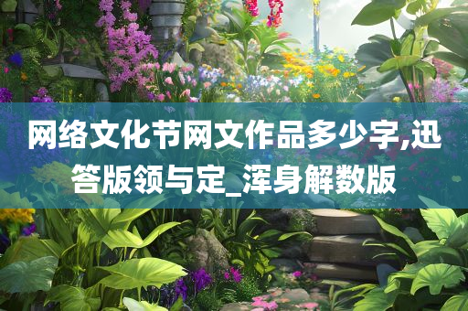 网络文化节网文作品多少字,迅答版领与定_浑身解数版