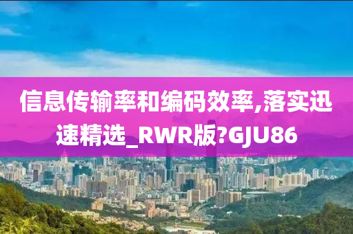 信息传输率和编码效率,落实迅速精选_RWR版?GJU86