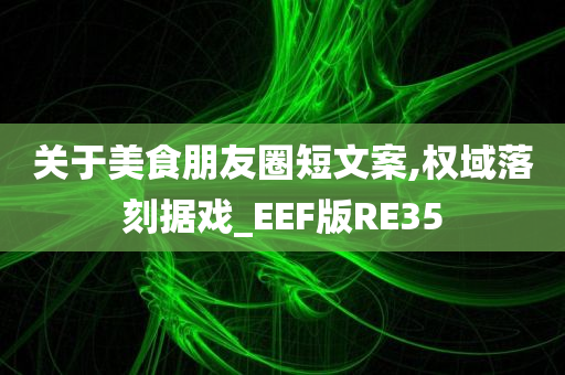 关于美食朋友圈短文案,权域落刻据戏_EEF版RE35