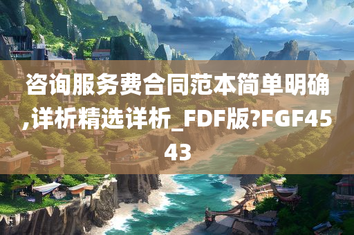 咨询服务费合同范本简单明确,详析精选详析_FDF版?FGF4543