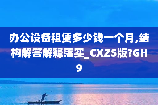 办公设备租赁多少钱一个月,结构解答解释落实_CXZS版?GH9