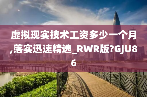 虚拟现实技术工资多少一个月,落实迅速精选_RWR版?GJU86