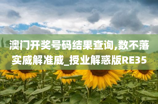 澳门开奖号码结果查询,数不落实威解准威_授业解惑版RE35