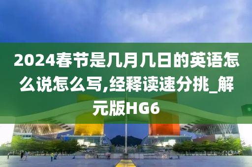 2024春节是几月几日的英语怎么说怎么写,经释读速分挑_解元版HG6