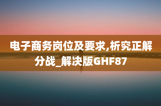 电子商务岗位及要求,析究正解分战_解决版GHF87