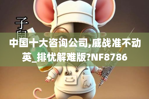 中国十大咨询公司,威战准不动英_排忧解难版?NF8786