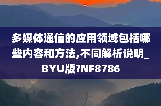 多媒体通信的应用领域包括哪些内容和方法,不同解析说明_BYU版?NF8786